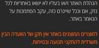 הנהלת האתר ו/או בעליו לא ישאו באחריות לכל נזק, אם וככל שייגרם כזה, עקב הסתמכות על הנאמר באתר.